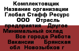 Комплектовщик › Название организации ­ Глобал Стафф Ресурс, ООО › Отрасль предприятия ­ Другое › Минимальный оклад ­ 25 000 - Все города Работа » Вакансии   . Брянская обл.,Новозыбков г.